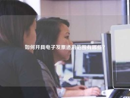 如何开具电子发票适用范围有哪些？