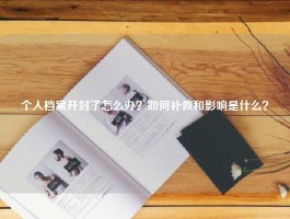 个人档案开封了怎么办？如何补救和影响是什么？