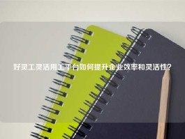 好灵工灵活用工平台如何提升企业效率和灵活性？