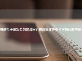 腾讯电子签怎么创建合同？快速操作步骤和常见问题解答！