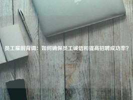 员工雇前背调：如何确保员工诚信和提高招聘成功率？