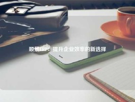 顺景ERP：提升企业效率的新选择