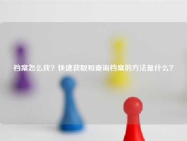 档案怎么找？快速获取和查询档案的方法是什么？