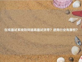 在线面试系统如何提高面试效率？适用行业有哪些？