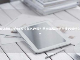 聚水潭ERP仓储系统怎么收费？费用详情与使用技巧是什么？