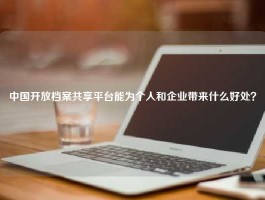 中国开放档案共享平台能为个人和企业带来什么好处？