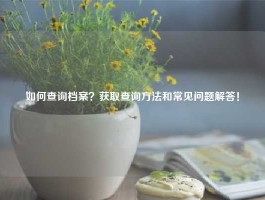 如何查询档案？获取查询方法和常见问题解答！