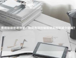 费用报销管理规定：如何有效控制报销流程和减少错漏？