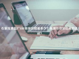 石家庄食品厂ERP系统价格是多少？有哪些性价比高的选择？