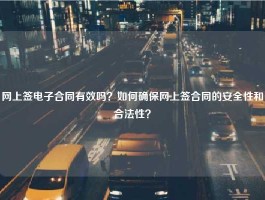 网上签电子合同有效吗？如何确保网上签合同的安全性和合法性？