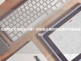 在职研究生档案放在哪？你知道正确存放位置和办理流程吗？
