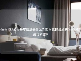 Oracle ERP公司基本信息是什么？如何选择合适的Oracle ERP解决方案？