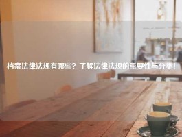 档案法律法规有哪些？了解法律法规的重要性与分类！