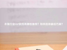 衣架行业ERP软件有哪些推荐？如何选择最佳方案？