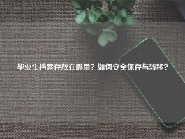毕业生档案存放在哪里？如何安全保存与转移？