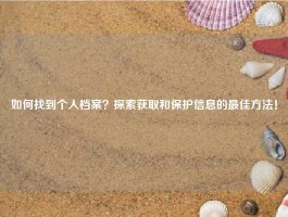 如何找到个人档案？探索获取和保护信息的最佳方法！