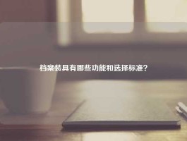 档案装具有哪些功能和选择标准？