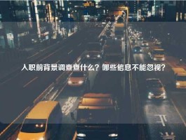 入职前背景调查查什么？哪些信息不能忽视？