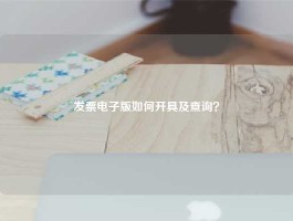 发票电子版如何开具及查询？