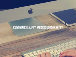 档案证明怎么开？需要准备哪些资料？