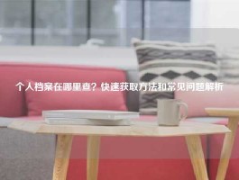 个人档案在哪里查？快速获取方法和常见问题解析
