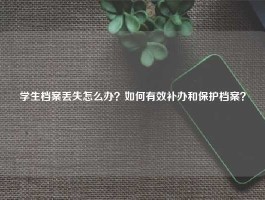 学生档案丢失怎么办？如何有效补办和保护档案？