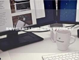 签电子合同有什么风险？如何降低电子合同风险？