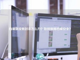 档案袋没有封条怎么办？如何保障档案安全？