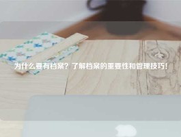 为什么要有档案？了解档案的重要性和管理技巧！
