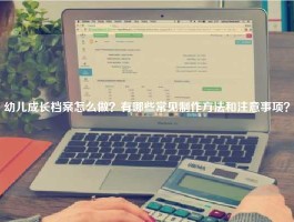 幼儿成长档案怎么做？有哪些常见制作方法和注意事项？