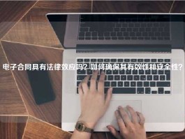 电子合同具有法律效应吗？如何确保其有效性和安全性？