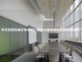 考完驾照档案还有用吗？如何妥善保管和使用驾照档案？