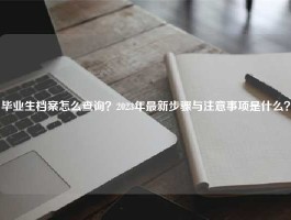 毕业生档案怎么查询？2023年最新步骤与注意事项是什么？