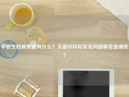 毕业生档案里面有什么？关键材料和常见问题解答是哪些？
