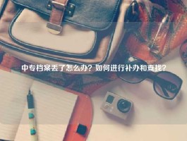 中专档案丢了怎么办？如何进行补办和查找？