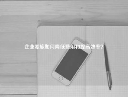 企业差旅如何降低费用和提高效率？