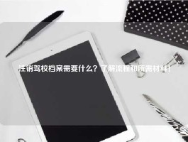注销驾校档案需要什么？了解流程和所需材料！