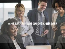 ERP珠宝软件如何提升管理效率和销售业绩？