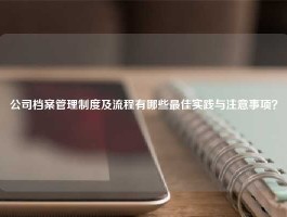 公司档案管理制度及流程有哪些最佳实践与注意事项？