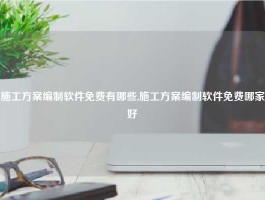 施工方案编制软件免费有哪些,施工方案编制软件免费哪家好