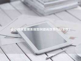 会计档案管理系统如何提高效率与安全性？