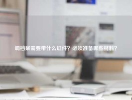 调档案需要带什么证件？必须准备哪些材料？