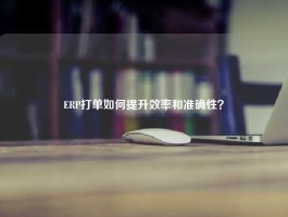 ERP打单如何提升效率和准确性？