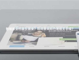 暂缓就业档案在哪里？如何查询和办理相关手续？