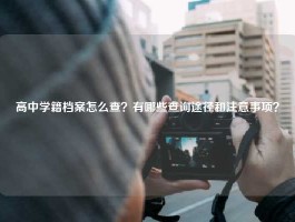 高中学籍档案怎么查？有哪些查询途径和注意事项？