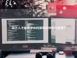 宿迁人才服务中心档案如何存取与管理？