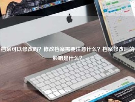 档案可以修改吗？修改档案需要注意什么？档案修改后的影响是什么？