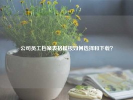 公司员工档案表格模板如何选择和下载？