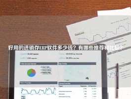 好用的进销存ERP软件多少钱？有哪些推荐和比较？