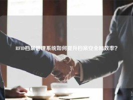 RFID档案管理系统如何提升档案安全和效率？